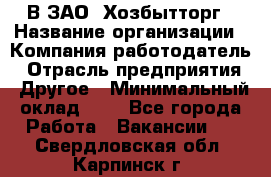 В ЗАО "Хозбытторг › Название организации ­ Компания-работодатель › Отрасль предприятия ­ Другое › Минимальный оклад ­ 1 - Все города Работа » Вакансии   . Свердловская обл.,Карпинск г.